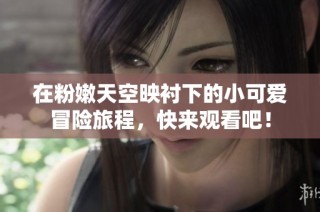 在粉嫩天空映衬下的小可爱冒险旅程，快来观看吧！