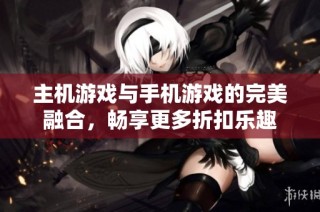 主机游戏与手机游戏的完美融合，畅享更多折扣乐趣