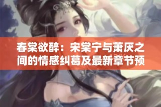 春棠欲醉：宋棠宁与萧厌之间的情感纠葛及最新章节预告
