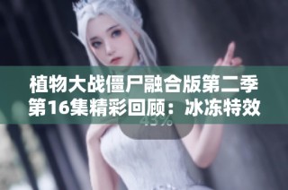 植物大战僵尸融合版第二季第16集精彩回顾：冰冻特效再升级