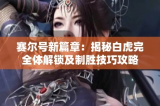赛尔号新篇章：揭秘白虎完全体解锁及制胜技巧攻略