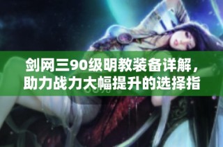 剑网三90级明教装备详解，助力战力大幅提升的选择指南