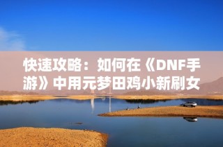 快速攻略：如何在《DNF手游》中用元梦田鸡小新刷女鬼剑与骨戒