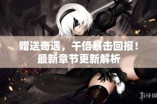 赠送奇遇，千倍暴击回报！最新章节更新解析