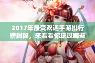 2017年最受欢迎手游排行榜揭秘，来看看你玩过哪些游戏！