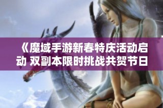 《魔域手游新春特庆活动启动 双副本限时挑战共贺节日》