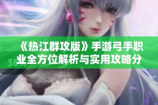 《热江群攻版》手游弓手职业全方位解析与实用攻略分享