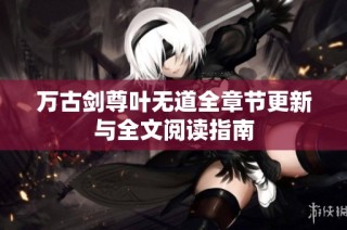 万古剑尊叶无道全章节更新与全文阅读指南