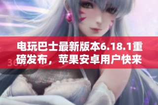电玩巴士最新版本6.18.1重磅发布，苹果安卓用户快来体验新功能