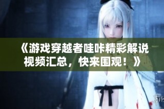 《游戏穿越者哇咔精彩解说视频汇总，快来围观！》