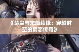 《楚尘与宋颜续缘：穿越时空的爱恋传奇》
