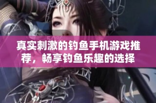 真实刺激的钓鱼手机游戏推荐，畅享钓鱼乐趣的选择
