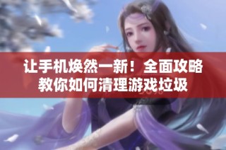 让手机焕然一新！全面攻略教你如何清理游戏垃圾