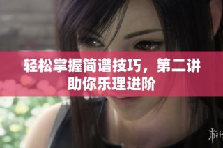 轻松掌握简谱技巧，第二讲助你乐理进阶
