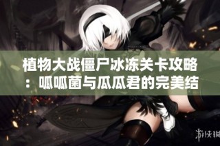 植物大战僵尸冰冻关卡攻略：呱呱菌与瓜瓜君的完美结合挑战！
