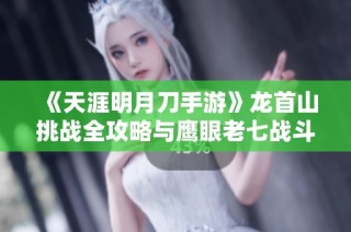 《天涯明月刀手游》龙首山挑战全攻略与鹰眼老七战斗技巧解析