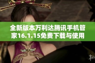 全新版本万利达腾讯手机管家16.1.15免费下载与使用指南