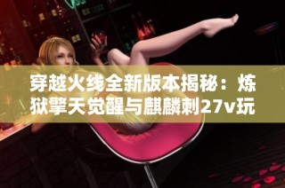 穿越火线全新版本揭秘：炼狱擎天觉醒与麒麟刺27v玩法解析