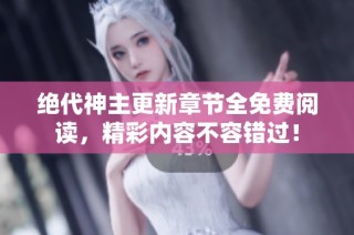 绝代神主更新章节全免费阅读，精彩内容不容错过！