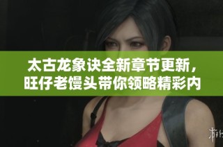 太古龙象诀全新章节更新，旺仔老馒头带你领略精彩内容
