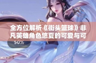 全方位解析《街头篮球》非凡英雄角色悠夏的可爱与可玩性