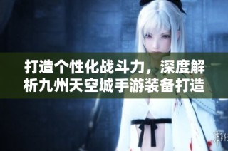 打造个性化战斗力，深度解析九州天空城手游装备打造技巧