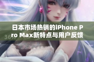 日本市场热销的iPhone Pro Max新特点与用户反馈分析