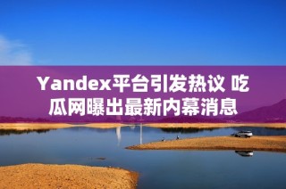 Yandex平台引发热议 吃瓜网曝出最新内幕消息