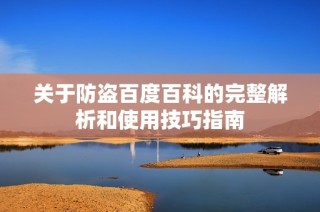 关于防盗百度百科的完整解析和使用技巧指南