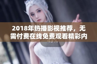 2018年热播影视推荐，无需付费在线免费观看精彩内容