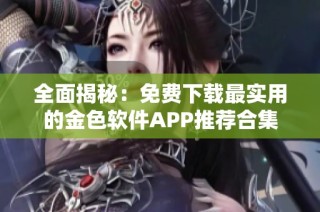 全面揭秘：免费下载最实用的金色软件APP推荐合集