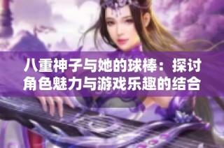 八重神子与她的球棒：探讨角色魅力与游戏乐趣的结合