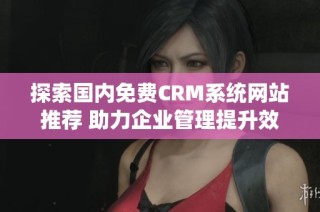 探索国内免费CRM系统网站推荐 助力企业管理提升效率