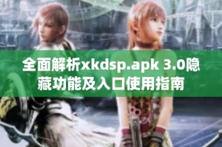 全面解析xkdsp.apk 3.0隐藏功能及入口使用指南