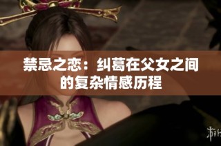 禁忌之恋：纠葛在父女之间的复杂情感历程