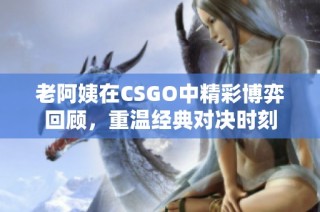 老阿姨在CSGO中精彩博弈回顾，重温经典对决时刻