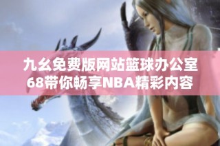 九幺免费版网站篮球办公室68带你畅享NBA精彩内容