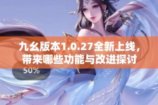 九幺版本1.0.27全新上线，带来哪些功能与改进探讨