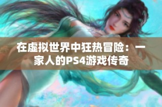 在虚拟世界中狂热冒险：一家人的PS4游戏传奇