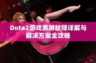 Dota2游戏黑屏故障详解与解决方案全攻略