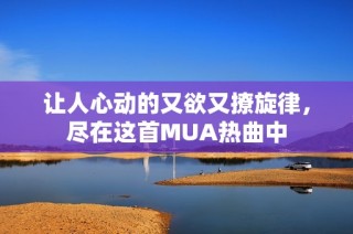 让人心动的又欲又撩旋律，尽在这首MUA热曲中