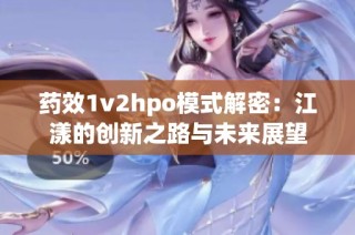 药效1v2hpo模式解密：江漾的创新之路与未来展望