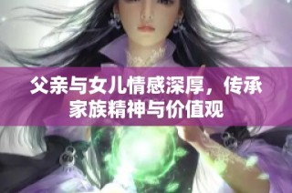 父亲与女儿情感深厚，传承家族精神与价值观