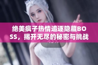 绝美疯子热情追逐隐藏BOSS，揭开无尽的秘密与挑战