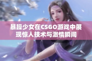 暴躁少女在CSGO游戏中展现惊人技术与激情瞬间