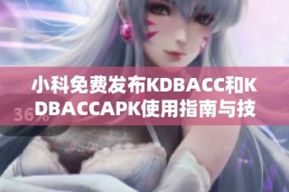 小科免费发布KDBACC和KDBACCAPK使用指南与技巧分享