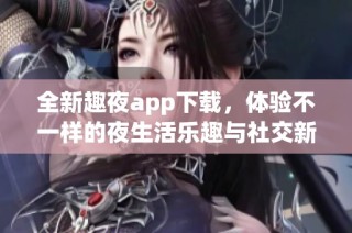 全新趣夜app下载，体验不一样的夜生活乐趣与社交新玩法