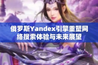 俄罗斯Yandex引擎重塑网络搜索体验与未来展望