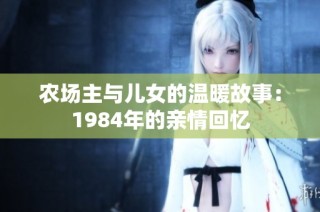 农场主与儿女的温暖故事：1984年的亲情回忆