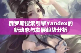 俄罗斯搜索引擎Yandex的新动态与发展趋势分析